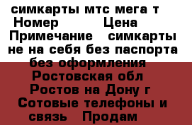 симкарты мтс мега т2 › Номер ­ 333 › Цена ­ 40 › Примечание ­ симкарты не на себя без паспорта без оформления - Ростовская обл., Ростов-на-Дону г. Сотовые телефоны и связь » Продам sim-карты и номера   . Ростовская обл.,Ростов-на-Дону г.